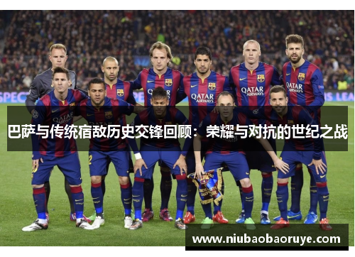 巴萨与传统宿敌历史交锋回顾：荣耀与对抗的世纪之战
