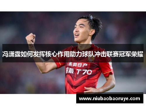 冯潇霆如何发挥核心作用助力球队冲击联赛冠军荣耀