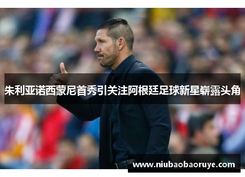 朱利亚诺西蒙尼首秀引关注阿根廷足球新星崭露头角