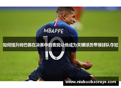 如何提升姆巴佩在决赛中的表现让他成为关键球员带领球队夺冠