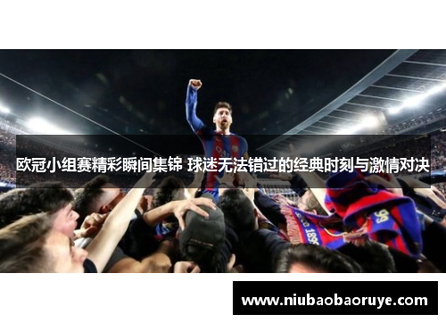欧冠小组赛精彩瞬间集锦 球迷无法错过的经典时刻与激情对决