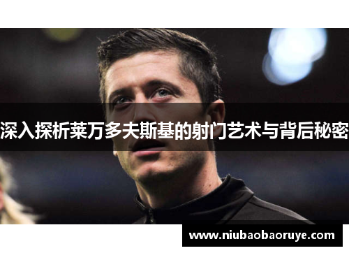 深入探析莱万多夫斯基的射门艺术与背后秘密