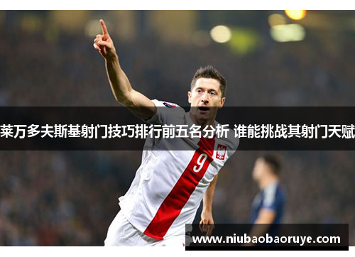 莱万多夫斯基射门技巧排行前五名分析 谁能挑战其射门天赋 莱万多夫斯基射门技巧排行前五名分析 谁能挑战其射门天赋