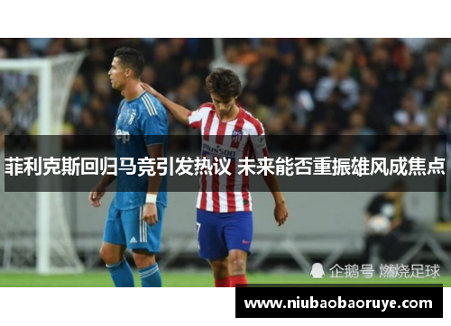 菲利克斯回归马竞引发热议 未来能否重振雄风成焦点