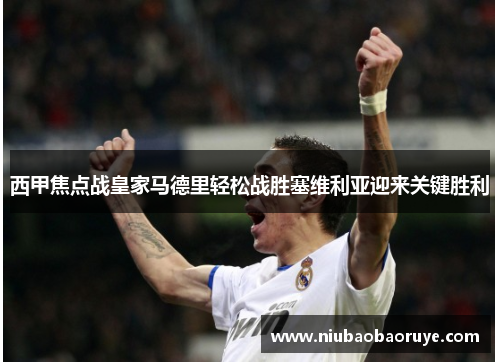 西甲焦点战皇家马德里轻松战胜塞维利亚迎来关键胜利